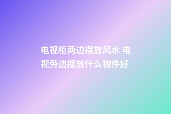 电视柜两边摆放风水 电视旁边摆放什么物件好